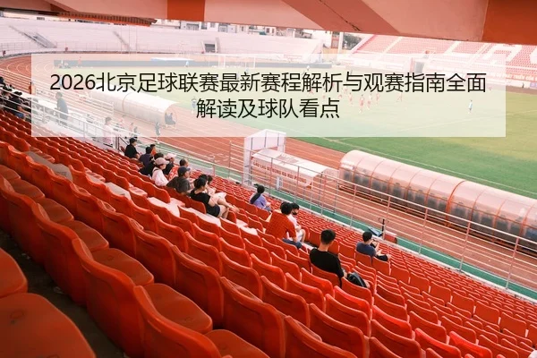 2026北京足球联赛最新赛程解析与观赛指南全面解读及球队看点