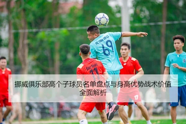 挪威俱乐部高个子球员名单盘点与身高优势战术价值全面解析