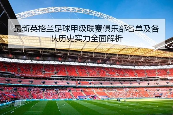 最新英格兰足球甲级联赛俱乐部名单及各队历史实力全面解析
