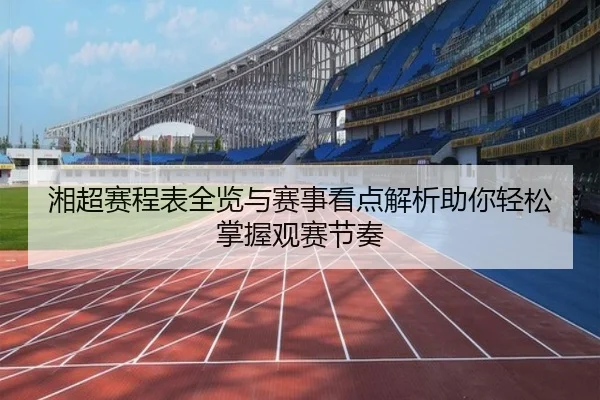 湘超赛程表全览与赛事看点解析助你轻松掌握观赛节奏