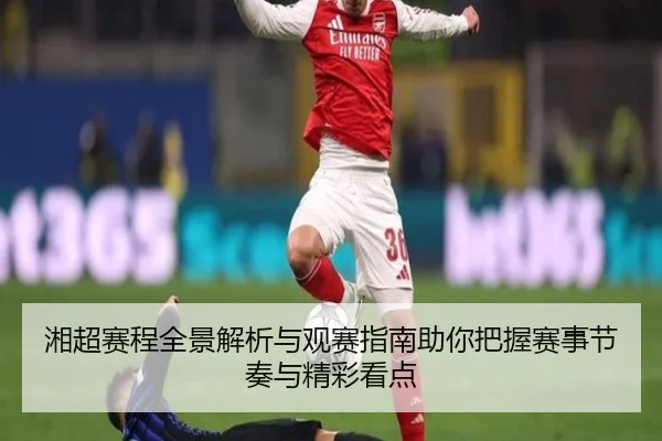湘超赛程全景解析与观赛指南助你把握赛事节奏与精彩看点