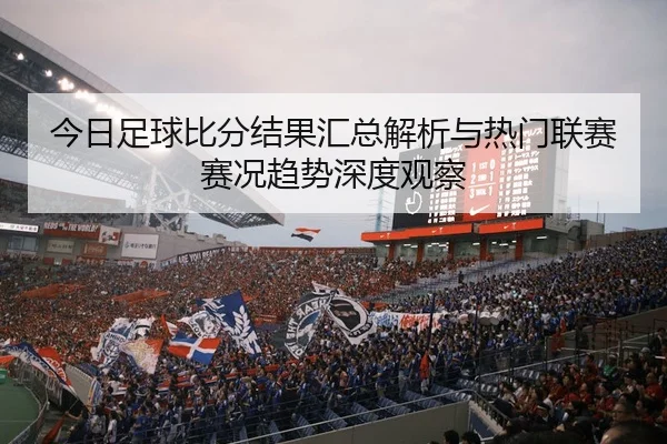 今日足球比分结果汇总解析与热门联赛赛况趋势深度观察