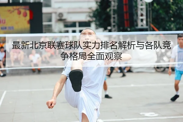 最新北京联赛球队实力排名解析与各队竞争格局全面观察