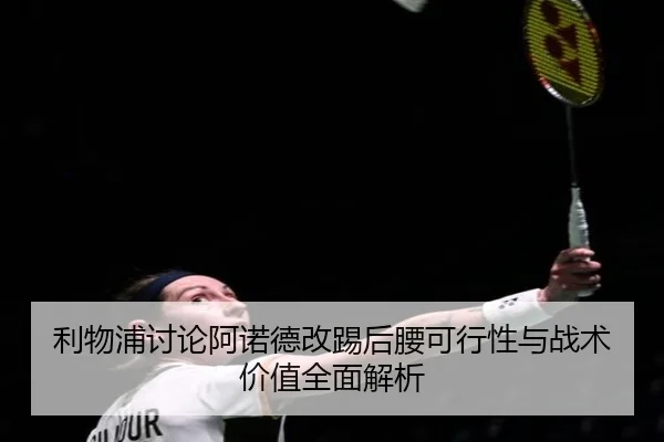 利物浦讨论阿诺德改踢后腰可行性与战术价值全面解析