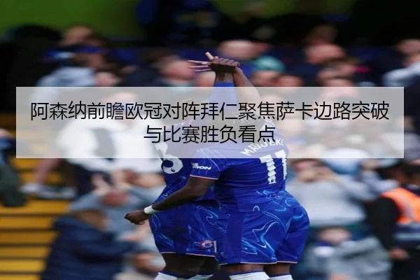 阿森纳前瞻欧冠对阵拜仁聚焦萨卡边路突破与比赛胜负看点