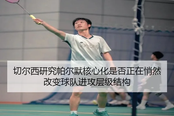 切尔西研究帕尔默核心化是否正在悄然改变球队进攻层级结构