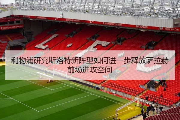 利物浦研究斯洛特新阵型如何进一步释放萨拉赫前场进攻空间